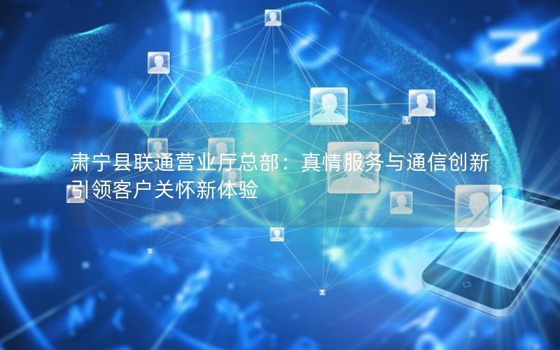 肃宁县联通营业厅总部：真情服务与通信创新引领客户关怀新体验