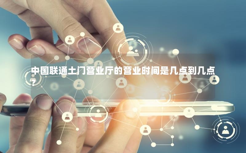 中国联通土门营业厅的营业时间是几点到几点？