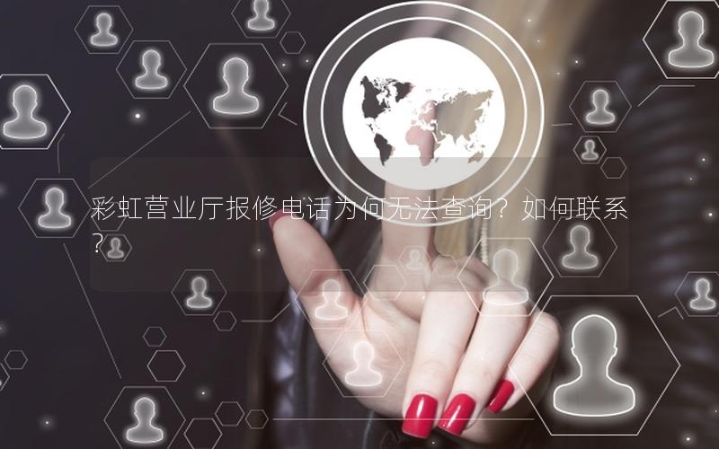 彩虹营业厅报修电话为何无法查询？如何联系？