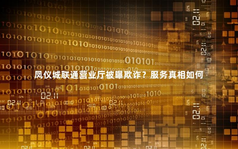 凤仪城联通营业厅被曝欺诈？服务真相如何