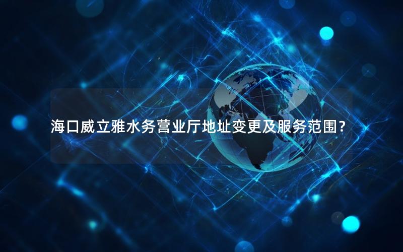 海口威立雅水务营业厅地址变更及服务范围？