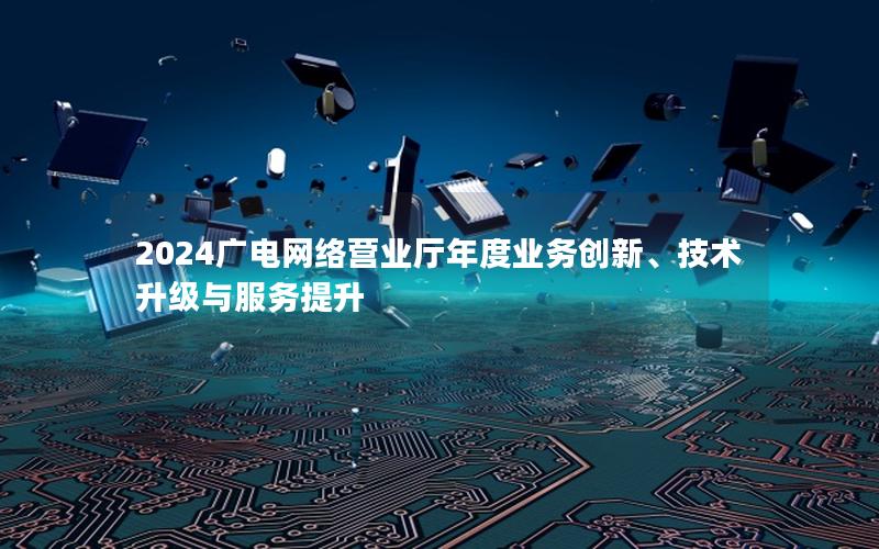 2024广电网络营业厅年度业务创新、技术升级与服务提升