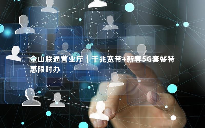 金山联通营业厅｜千兆宽带+新春5G套餐特惠限时办