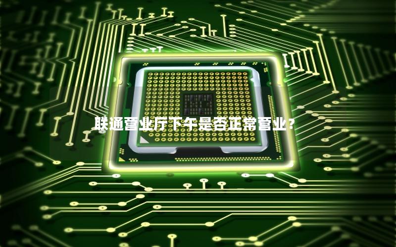 联通营业厅下午是否正常营业？