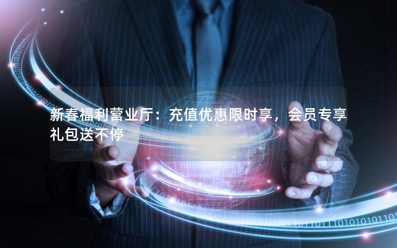 新春福利营业厅：充值优惠限时享，会员专享礼包送不停