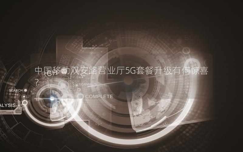 中国移动双安路营业厅5G套餐升级有何惊喜？