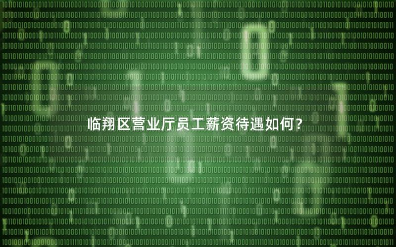 临翔区营业厅员工薪资待遇如何？