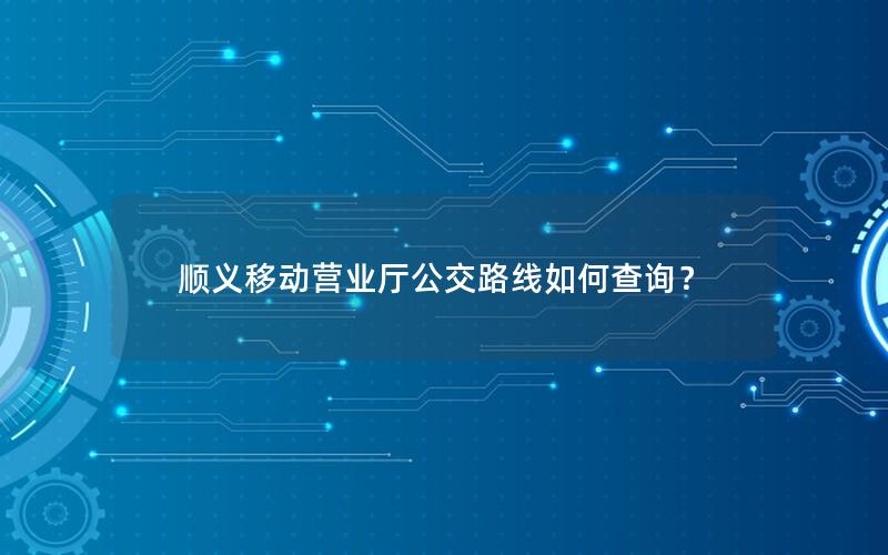 顺义移动营业厅公交路线如何查询？