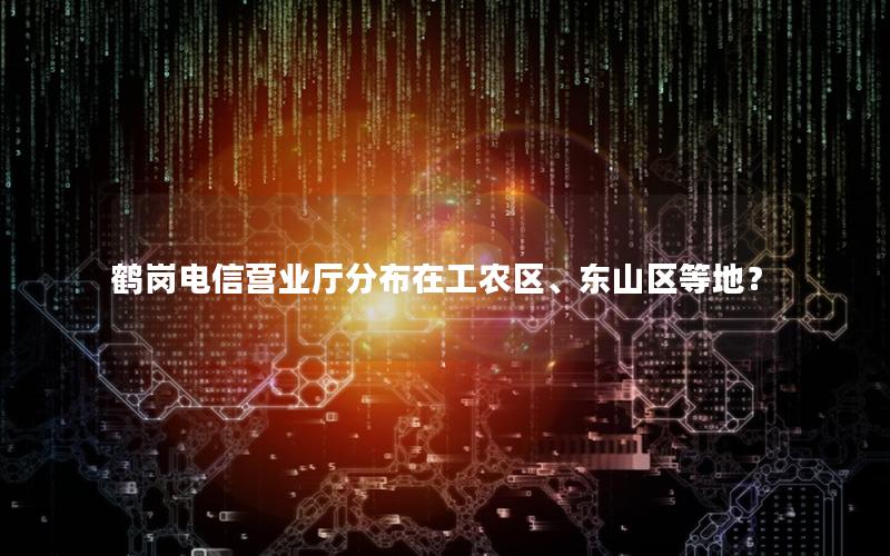 鹤岗电信营业厅分布在工农区、东山区等地？