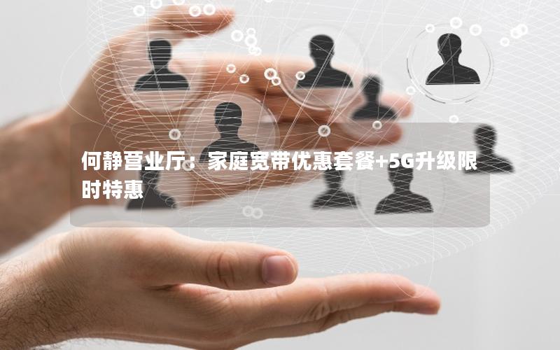 何静营业厅：家庭宽带优惠套餐+5G升级限时特惠