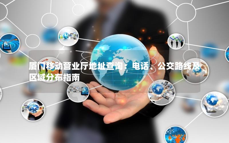 厦门移动营业厅地址查询：电话、公交路线及区域分布指南