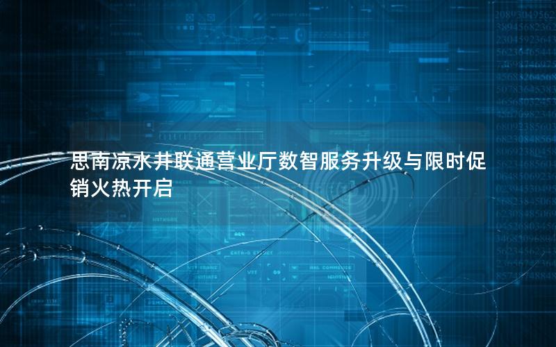 思南凉水井联通营业厅数智服务升级与限时促销火热开启