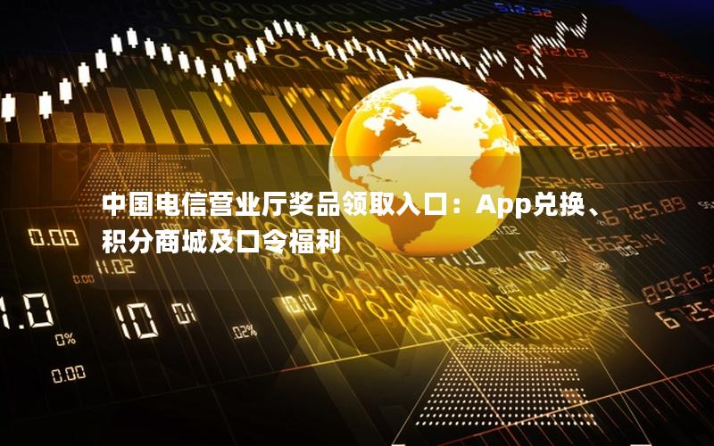 中国电信营业厅奖品领取入口：App兑换、积分商城及口令福利