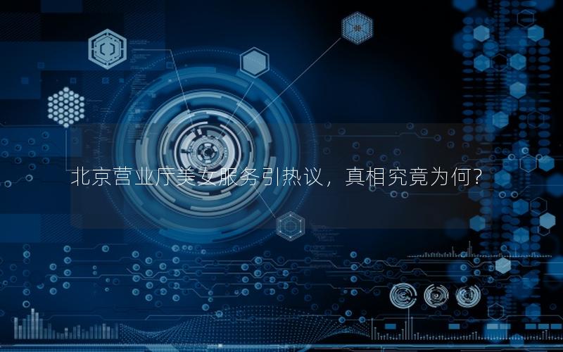 北京营业厅美女服务引热议，真相究竟为何？