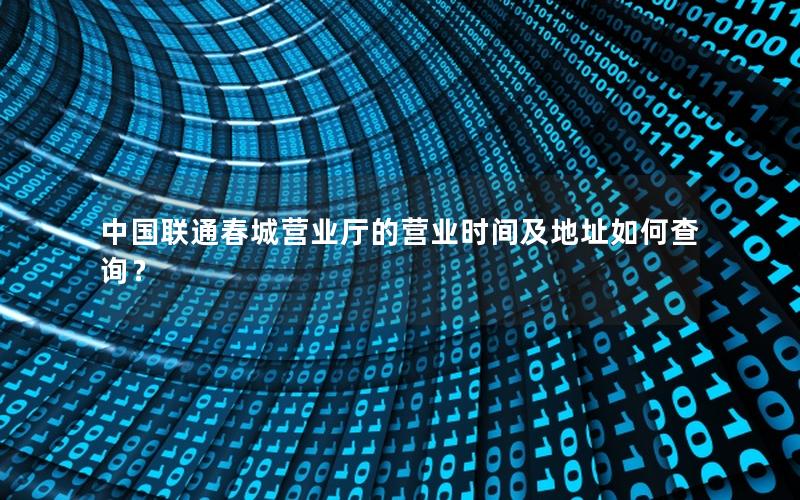 中国联通春城营业厅的营业时间及地址如何查询？