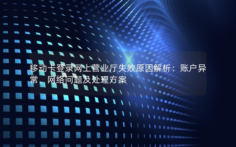 移动卡登录网上营业厅失败原因解析：账户异常、网络问题及处理方案