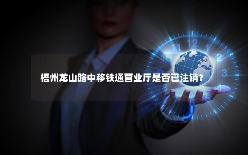 梧州龙山路中移铁通营业厅是否已注销？