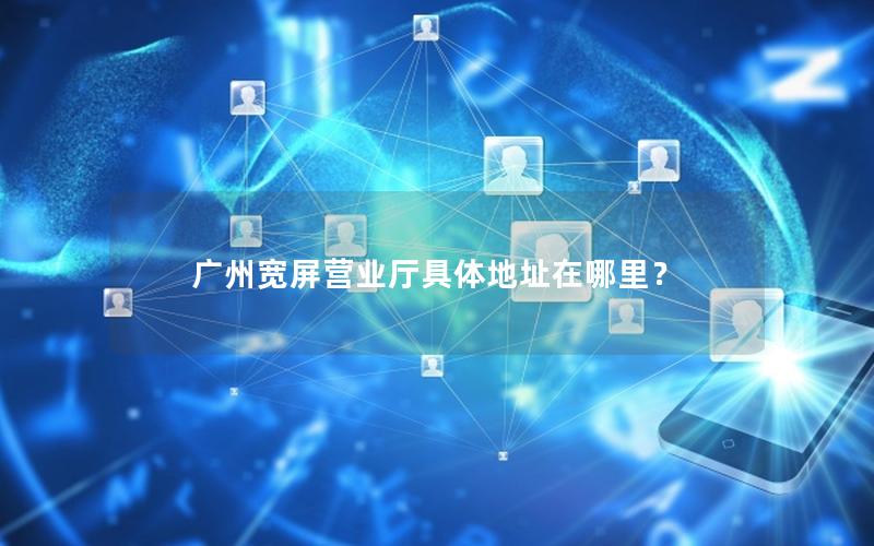 广州宽屏营业厅具体地址在哪里？