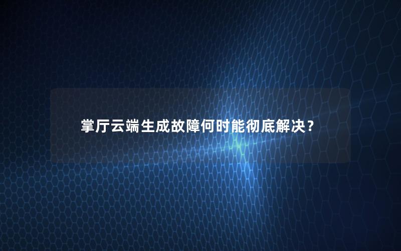 掌厅云端生成故障何时能彻底解决？
