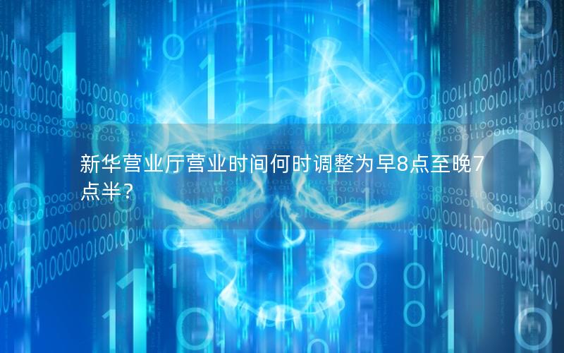 新华营业厅营业时间何时调整为早8点至晚7点半？