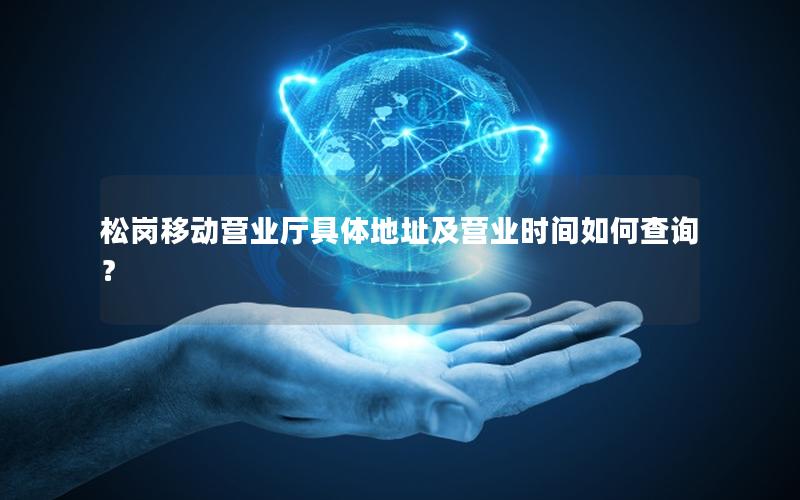 松岗移动营业厅具体地址及营业时间如何查询？