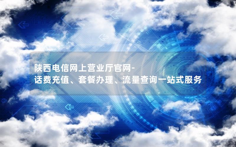 陕西电信网上营业厅官网-话费充值、套餐办理、流量查询一站式服务