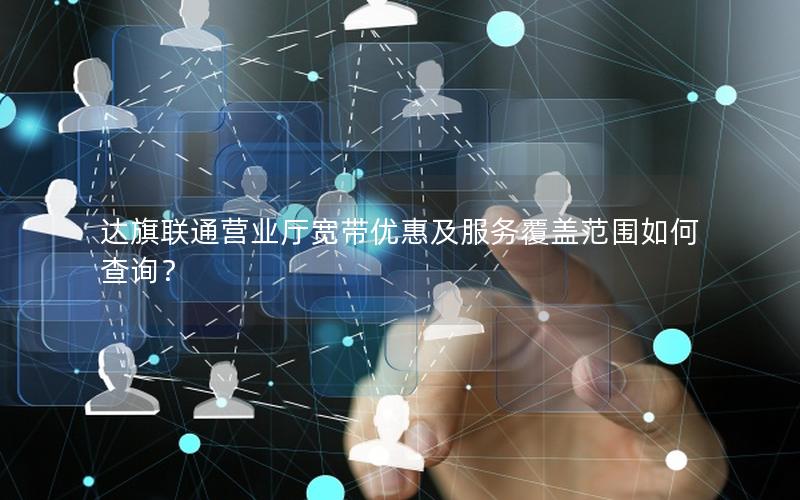 达旗联通营业厅宽带优惠及服务覆盖范围如何查询？