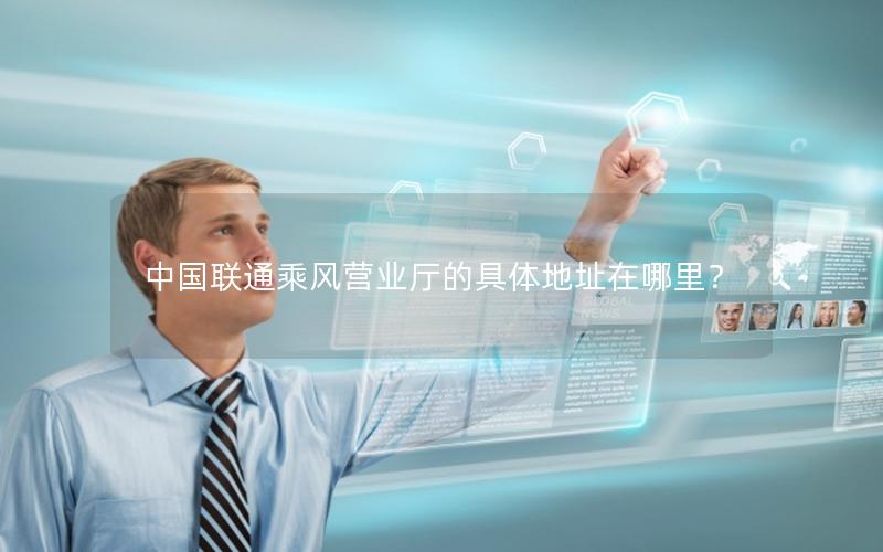 中国联通乘风营业厅的具体地址在哪里？
