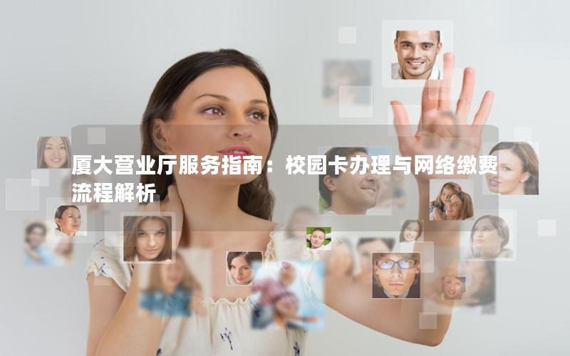 厦大营业厅服务指南：校园卡办理与网络缴费流程解析