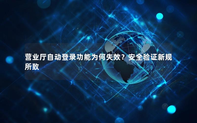 营业厅自动登录功能为何失效？安全验证新规所致