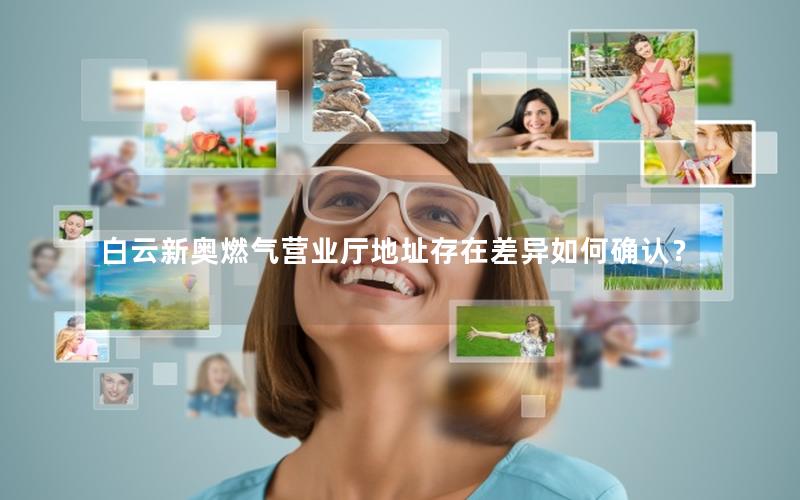 白云新奥燃气营业厅地址存在差异如何确认？