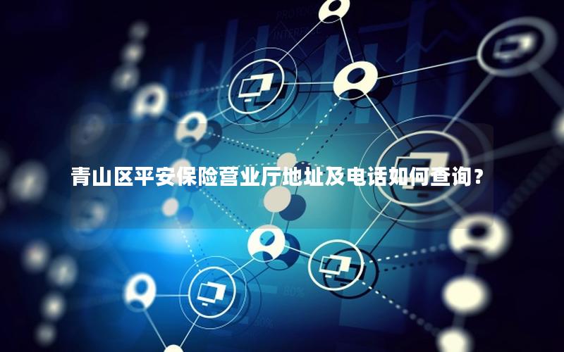 青山区平安保险营业厅地址及电话如何查询？