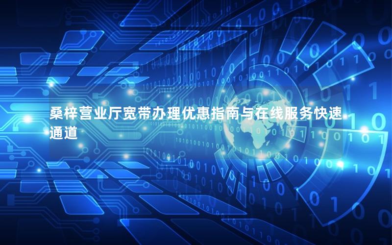 桑梓营业厅宽带办理优惠指南与在线服务快速通道