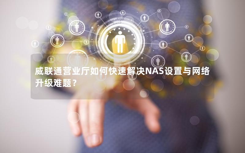 威联通营业厅如何快速解决NAS设置与网络升级难题？