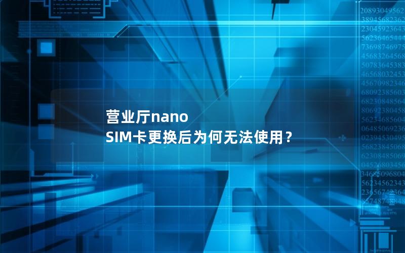 营业厅nano SIM卡更换后为何无法使用？