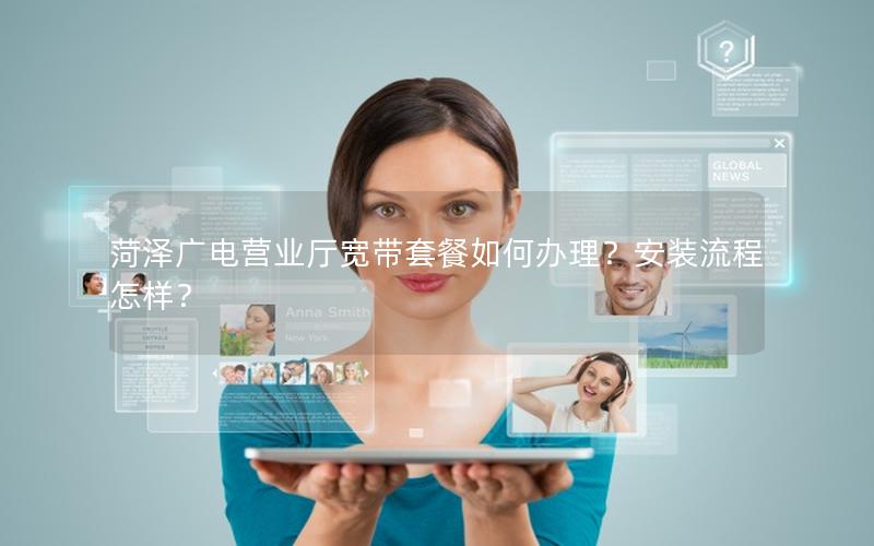 菏泽广电营业厅宽带套餐如何办理？安装流程怎样？