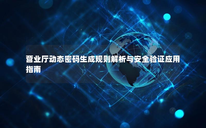 营业厅动态密码生成规则解析与安全验证应用指南