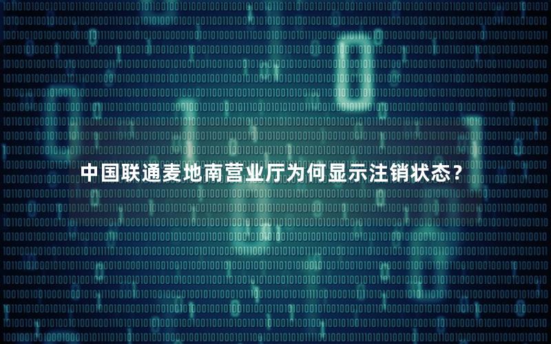中国联通麦地南营业厅为何显示注销状态？