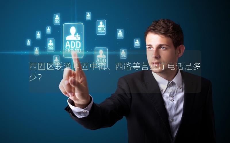 西固区联通西固中街、西路等营业厅电话是多少？