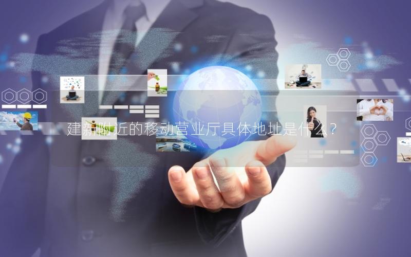 建新附近的移动营业厅具体地址是什么？
