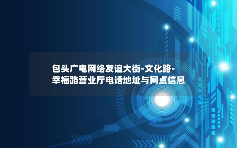 包头广电网络友谊大街-文化路-幸福路营业厅电话地址与网点信息