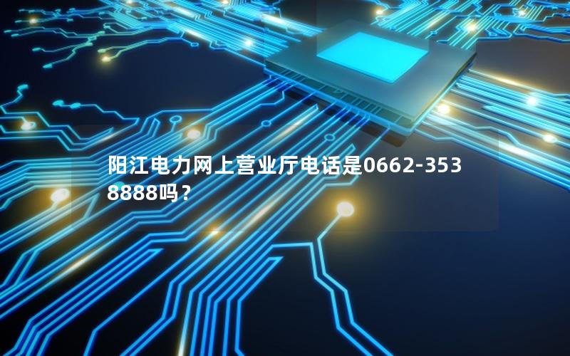 阳江电力网上营业厅电话是0662-3538888吗？