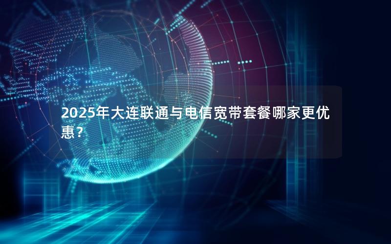 2025年大连联通与电信宽带套餐哪家更优惠？