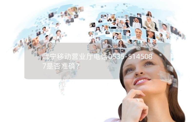 武宁移动营业厅电话0535-5145087是否准确？