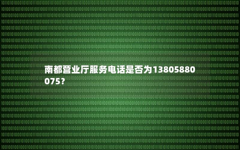 南都营业厅服务电话是否为13805880075？