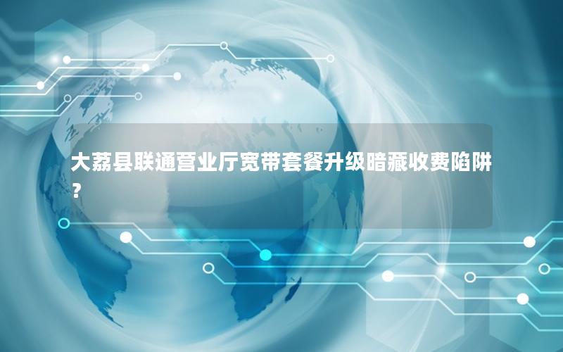 大荔县联通营业厅宽带套餐升级暗藏收费陷阱？