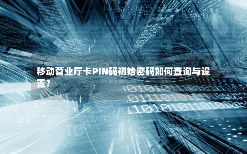 移动营业厅卡PIN码初始密码如何查询与设置？