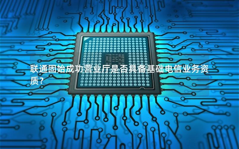 联通固始成功营业厅是否具备基础电信业务资质？