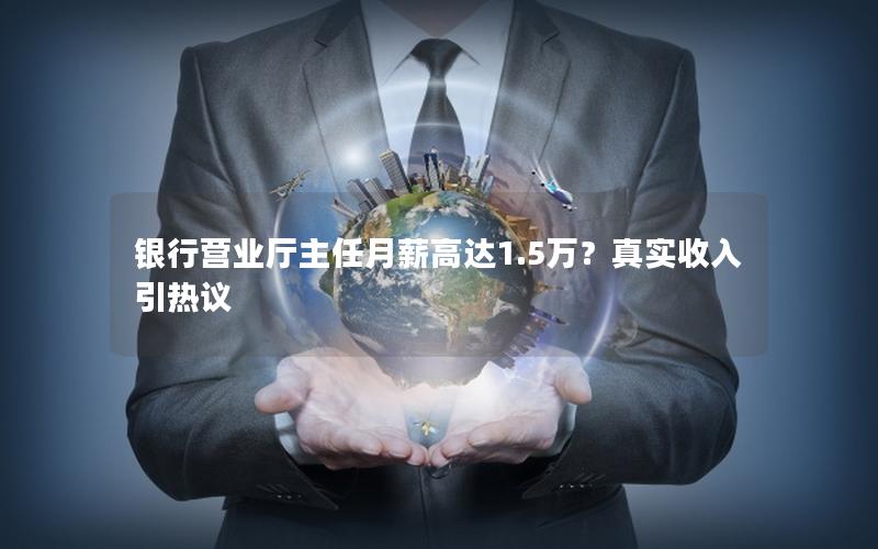 银行营业厅主任月薪高达1.5万？真实收入引热议