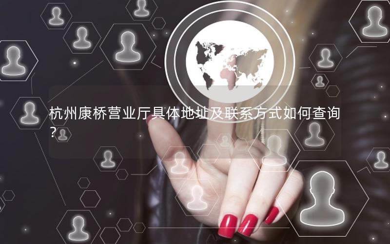杭州康桥营业厅具体地址及联系方式如何查询？